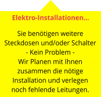 Elektro-Installationen…  Sie benötigen weitere Steckdosen und/oder Schalter - Kein Problem - Wir Planen mit Ihnen zusammen die nötige Installation und verlegen noch fehlende Leitungen.