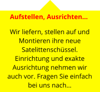 Aufstellen, Ausrichten…   Wir liefern, stellen auf und Montieren ihre neue Satelittenschüssel. Einrichtung und exakte Ausrichtung nehmen wir auch vor. Fragen Sie einfach bei uns nach…