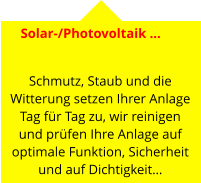 Solar-/Photovoltaik …   Schmutz, Staub und die Witterung setzen Ihrer Anlage Tag für Tag zu, wir reinigen und prüfen Ihre Anlage auf optimale Funktion, Sicherheit und auf Dichtigkeit…