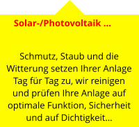 Solar-/Photovoltaik …   Schmutz, Staub und die Witterung setzen Ihrer Anlage Tag für Tag zu, wir reinigen und prüfen Ihre Anlage auf optimale Funktion, Sicherheit und auf Dichtigkeit…