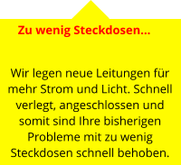 Zu wenig Steckdosen…   Wir legen neue Leitungen für mehr Strom und Licht. Schnell verlegt, angeschlossen und somit sind Ihre bisherigen Probleme mit zu wenig Steckdosen schnell behoben.