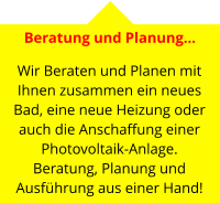 Beratung und Planung…   Wir Beraten und Planen mit Ihnen zusammen ein neues Bad, eine neue Heizung oder auch die Anschaffung einer Photovoltaik-Anlage.Beratung, Planung und Ausführung aus einer Hand!