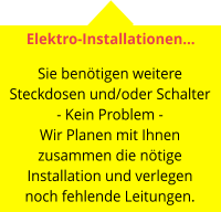 Elektro-Installationen…  Sie benötigen weitere Steckdosen und/oder Schalter - Kein Problem - Wir Planen mit Ihnen zusammen die nötige Installation und verlegen noch fehlende Leitungen.